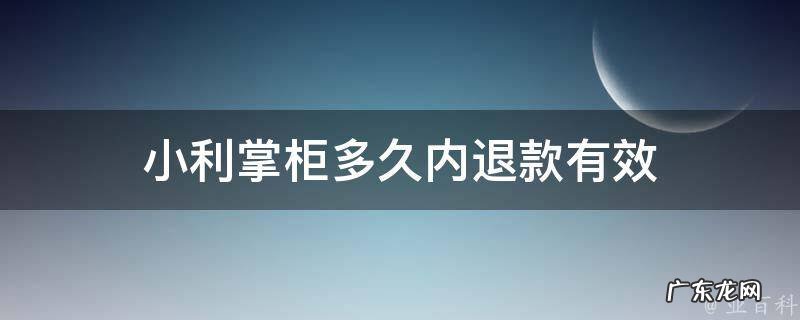 小利掌柜多久内退款有效啊 小利掌柜多久内退款有效