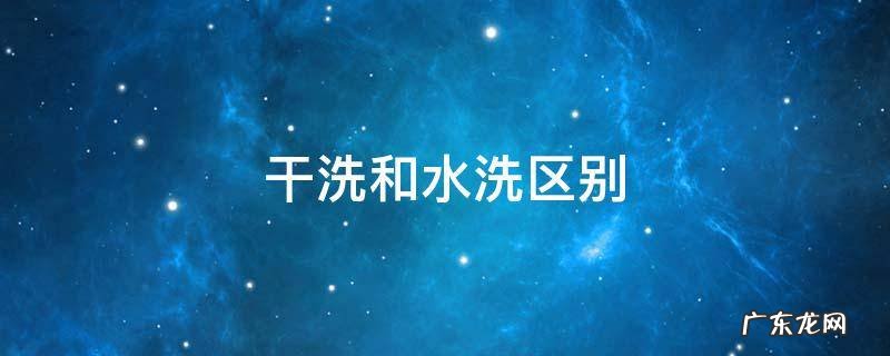 干洗和水洗区别 干洗和水洗区别是什么