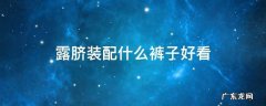露脐装搭配什么裤子 露脐装配什么裤子好看