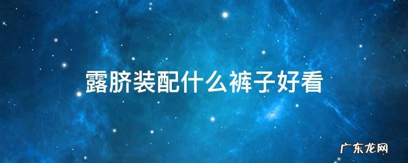 露脐装搭配什么裤子 露脐装配什么裤子好看