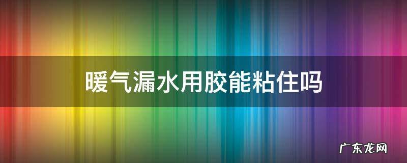 暖气漏水用胶能粘住吗 暖气管漏水用什么胶能粘住