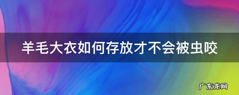 羊毛大衣如何存放才不会被虫咬掉 羊毛大衣如何存放才不会被虫咬