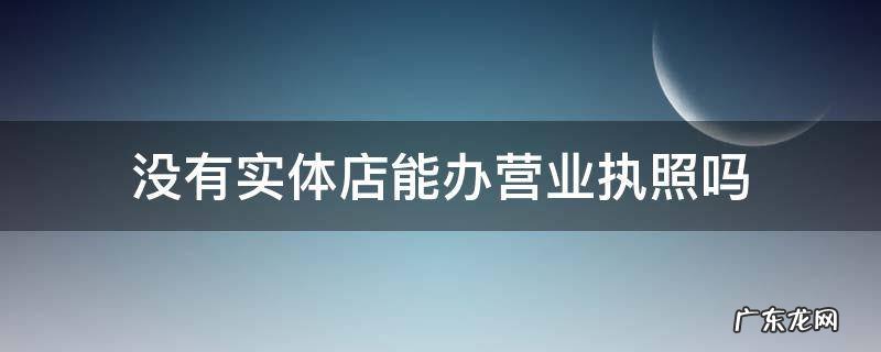 没有实体店能办营业执照吗 没有实体店可以办执照吗?