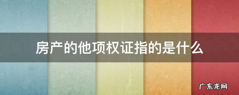 房产的他项权证指的是什么 什么是房产他项权证
