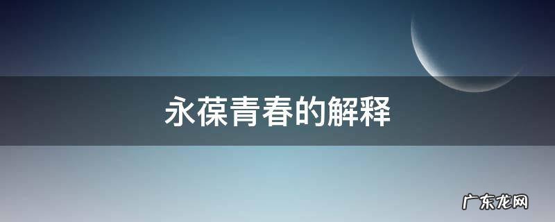 永葆青春是什么的象征 永葆青春的解释