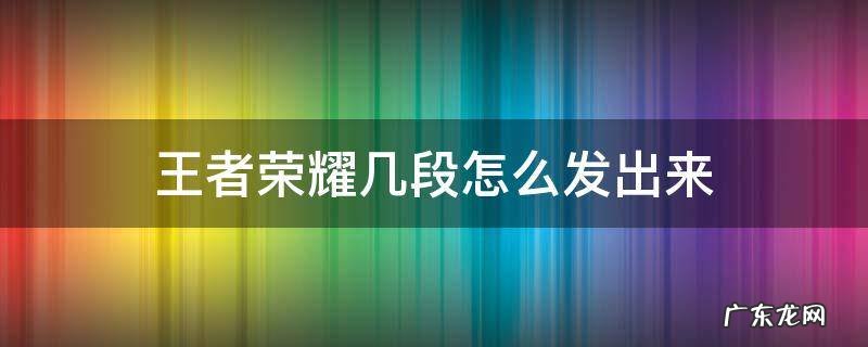 王者荣耀几段怎么发出来 王者荣耀几段怎么发出去
