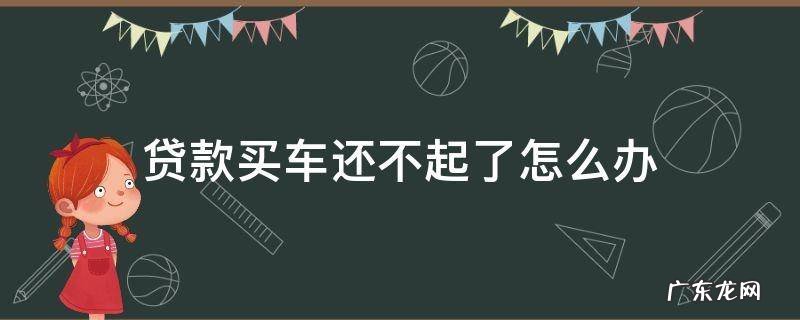 贷款购车还不起怎么办 贷款买车还不起了怎么办