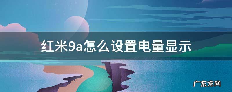 红米9a手机电量显示怎么设置在哪里 红米9a怎么设置电量显示