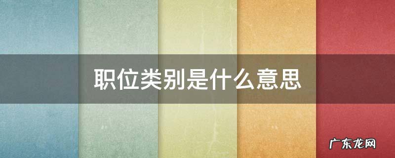 职位类别是啥意思 职位类别是什么意思