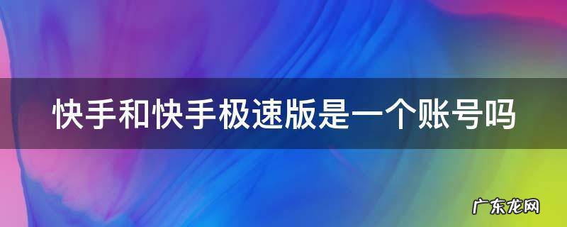 快手和快手极速版是一个账号吗怎么弄 快手和快手极速版是一个账号吗