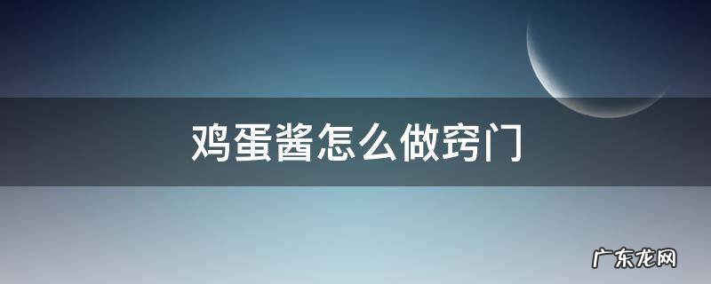 鸡蛋酱如何做 鸡蛋酱怎么做窍门