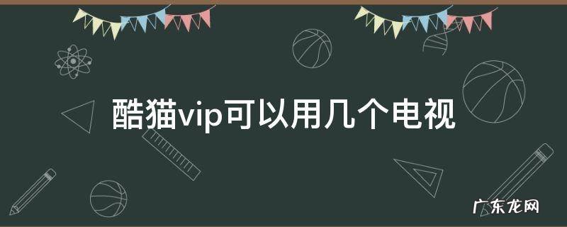 酷喵vip会员可以同时几个电视 酷猫vip可以用几个电视