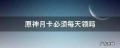 原神月卡必须每天领吗 原神没时间领月卡