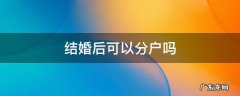 独生子结婚后可以分户吗 结婚后可以分户吗