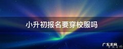 小升初报名要穿校服吗 小升初报名要穿校服吗