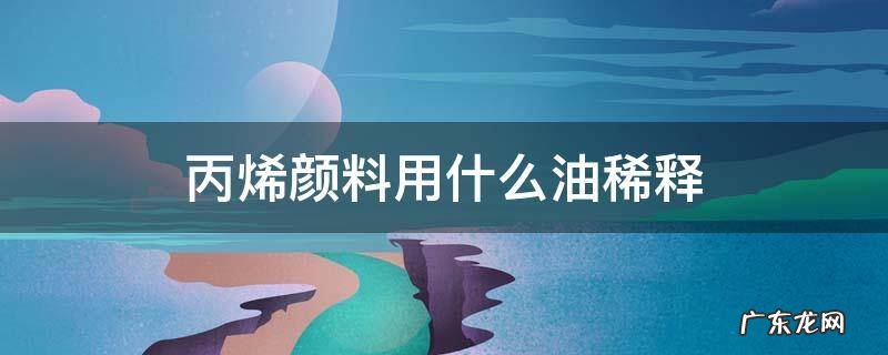 丙烯颜料用什么油稀释 丙烯颜料用什么稀释剂