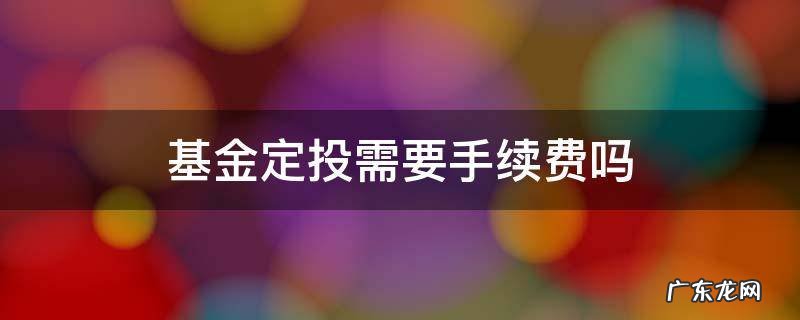 基金定投需要手续费吗? 基金定投需要手续费吗