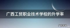 广西工贸职业技术学校的升学率 广西工贸职业技术学校好吗