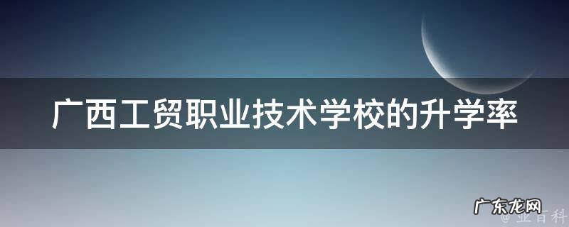 广西工贸职业技术学校的升学率 广西工贸职业技术学校好吗