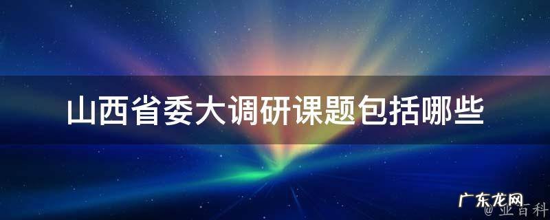 山西省委大调研课题包括哪些 山西省调查总队