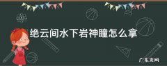 绝云间水下的岩神瞳怎么拿 绝云间水下岩神瞳怎么拿