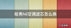 二代哈弗h6空调滤芯怎么换 哈弗h6空调滤芯怎么换