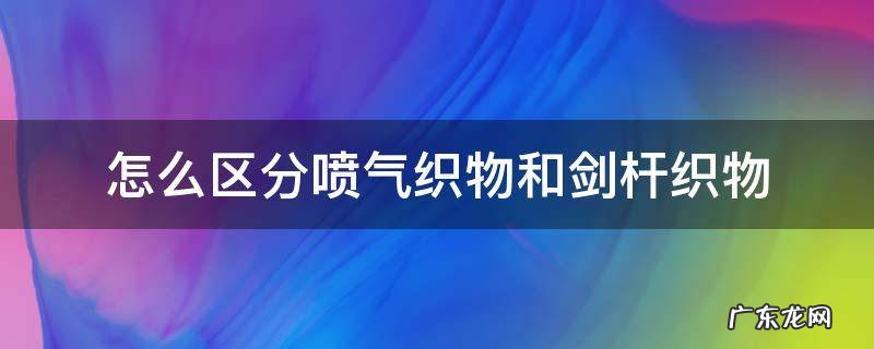 怎么区分喷气织物和剑杆织物 剑杆织机与喷气织机的区别