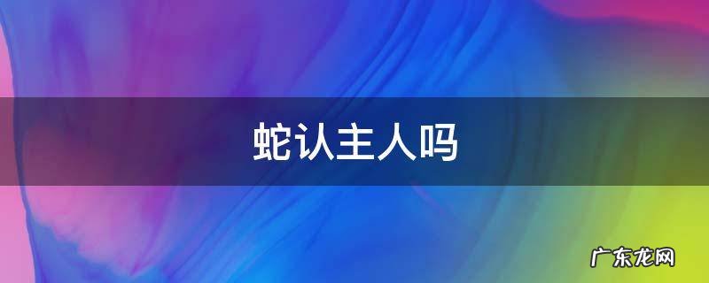 蛇认主人吗 翠青蛇认主人吗