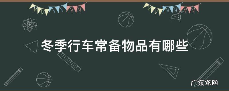 冬季行车最重要的是什么 冬季行车常备物品有哪些