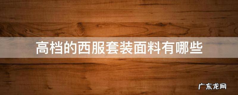 西服高级面料有哪些 高档的西服套装面料有哪些