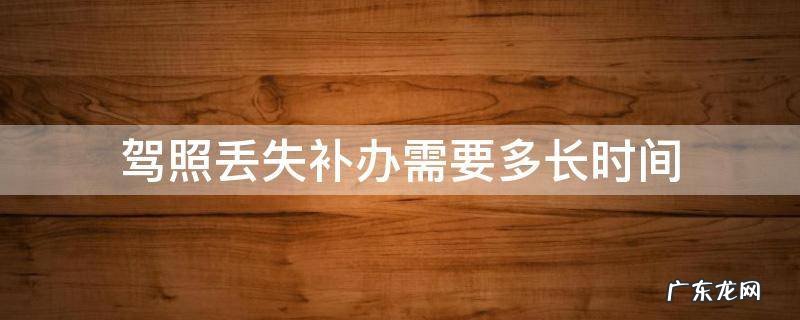 驾证丢了补办多长时间 驾照丢失补办需要多长时间