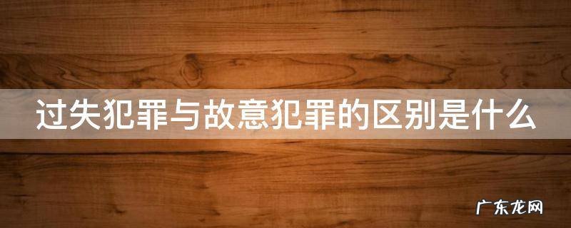 过失犯罪与故意犯罪的关系 过失犯罪与故意犯罪的区别是什么