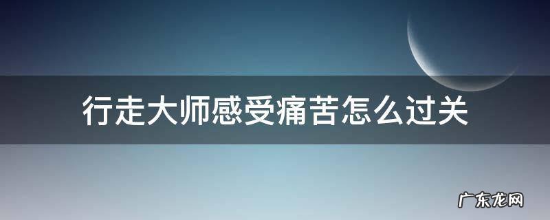行走大师感受痛苦怎么过关 行走大师的感受痛苦怎么过
