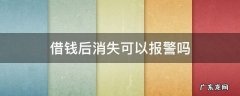 借钱突然失踪可以报警吗 借钱后消失可以报警吗