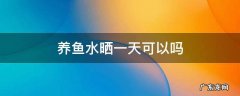 养鱼水暴晒一天可以吗 养鱼水晒一天可以吗