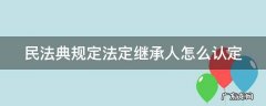 民法典规定法定继承人怎么认定的 民法典规定法定继承人怎么认定