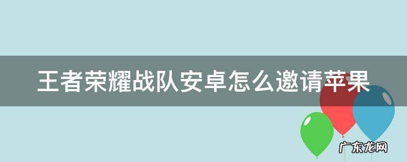 王者荣耀战队安卓怎么邀请苹果 王者荣耀战队安卓怎么邀请苹果一起玩