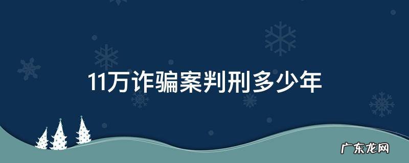 11万诈骗案判刑多少年 诈骗案10万判刑多少年