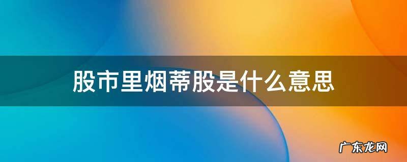 股市里烟蒂股是什么意思 烟蒂股的特点是什么?(单选