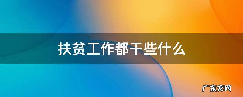 扶贫工作都干些什么 扶贫都干啥