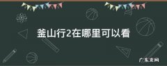 釜山行2在哪里可以看完整版投屏 釜山行2在哪里可以看