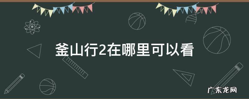 釜山行2在哪里可以看完整版投屏 釜山行2在哪里可以看