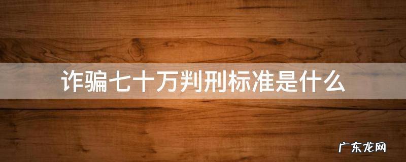 诈骗金额七十万可以判几年刑期 诈骗七十万判刑标准是什么