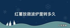 红薯放微波炉里转多久 红薯放微波炉里转多久能熟中高火