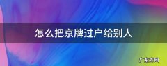 买京牌怎么过户到自己名下 怎么把京牌过户给别人