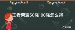 王者荣耀的50强怎么获得 王者荣耀50强100强怎么得
