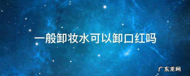 卸妆水可以卸口红么 一般卸妆水可以卸口红吗