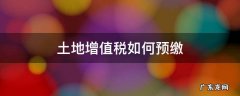 土地增值税如何预缴申报 土地增值税如何预缴