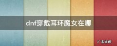 dnf佩戴耳环任务魔女 dnf穿戴耳环魔女在哪
