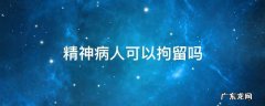 精神病人能否被拘留 精神病人可以拘留吗